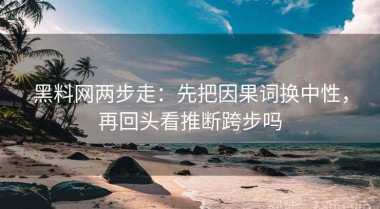 黑料网两步走：先把因果词换中性，再回头看推断跨步吗