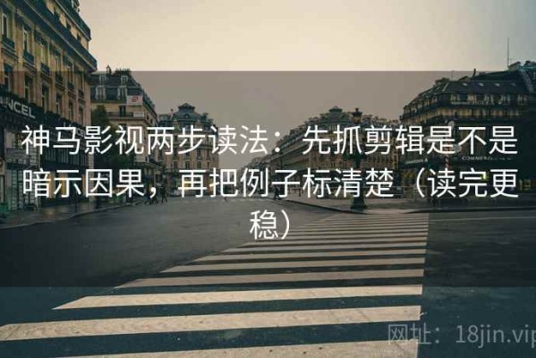 神马影视两步读法：先抓剪辑是不是暗示因果，再把例子标清楚（读完更稳）