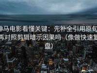 神马电影看懂关键：先补全引用原句，再对照剪辑暗示因果吗（像做快速复盘）