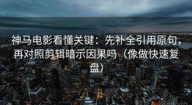 神马电影看懂关键：先补全引用原句，再对照剪辑暗示因果吗（像做快速复盘）