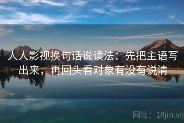 人人影视换句话说读法：先把主语写出来，再回头看对象有没有说清