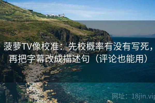 菠萝TV像校准：先校概率有没有写死，再把字幕改成描述句（评论也能用）