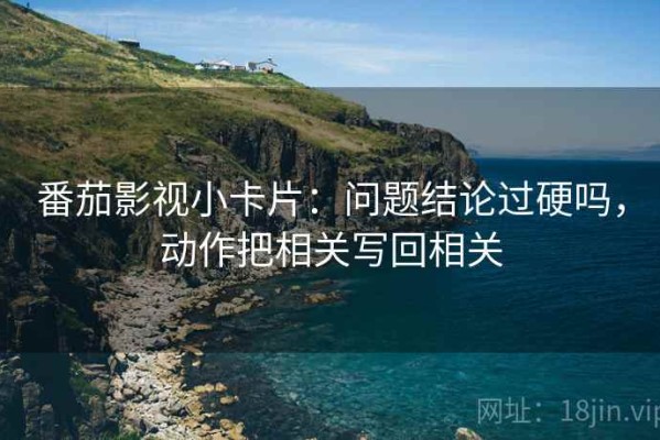 番茄影视小卡片：问题结论过硬吗，动作把相关写回相关