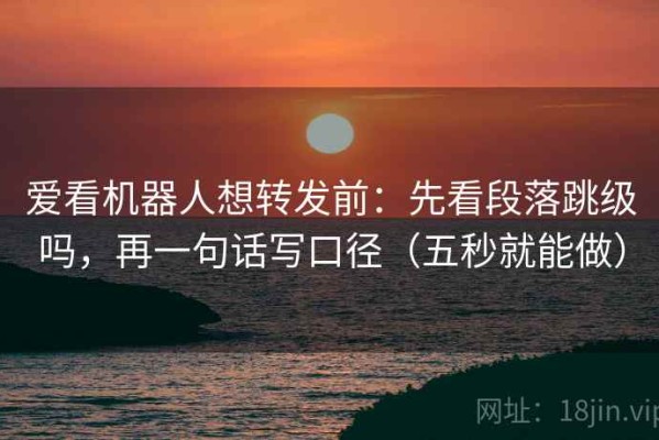 爱看机器人想转发前：先看段落跳级吗，再一句话写口径（五秒就能做）