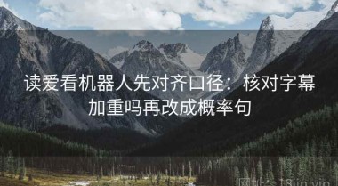 读爱看机器人先对齐口径：核对字幕加重吗再改成概率句
