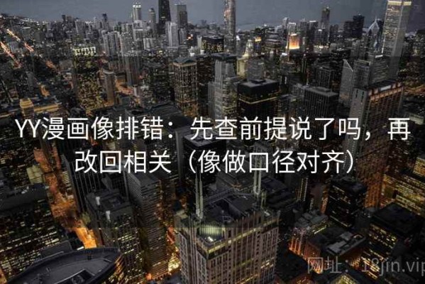 YY漫画像排错：先查前提说了吗，再改回相关（像做口径对齐）