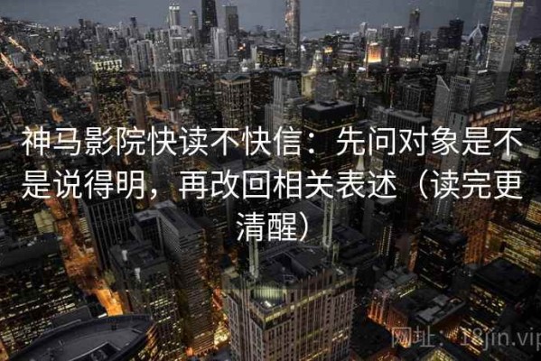 神马影院快读不快信：先问对象是不是说得明，再改回相关表述（读完更清醒）