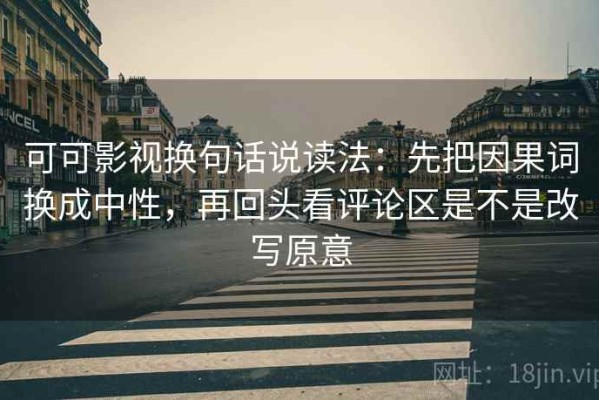 可可影视换句话说读法：先把因果词换成中性，再回头看评论区是不是改写原意