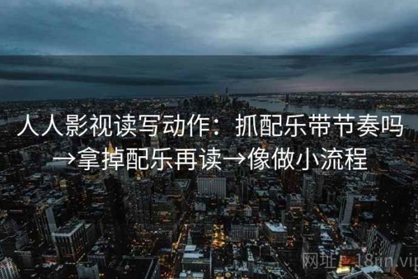 人人影视读写动作：抓配乐带节奏吗→拿掉配乐再读→像做小流程