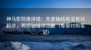 神马影院像排错：先查轴线有没有动起点，再把轴线读完整（像做对照笔记）