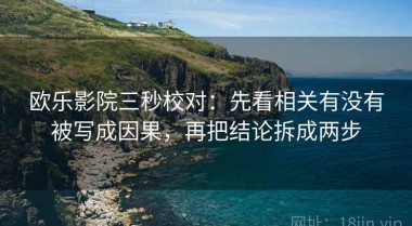 欧乐影院三秒校对：先看相关有没有被写成因果，再把结论拆成两步