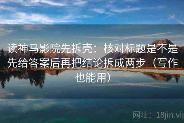 读神马影院先拆壳：核对标题是不是先给答案后再把结论拆成两步（写作也能用）