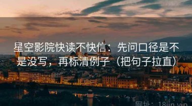 星空影院快读不快信：先问口径是不是没写，再标清例子（把句子拉直）