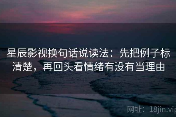 星辰影视换句话说读法：先把例子标清楚，再回头看情绪有没有当理由