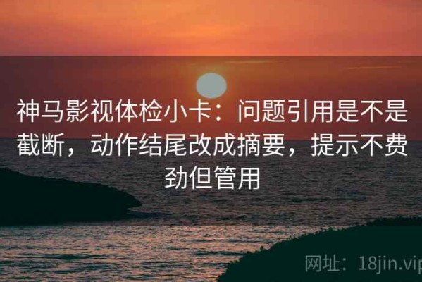 神马影视体检小卡：问题引用是不是截断，动作结尾改成摘要，提示不费劲但管用