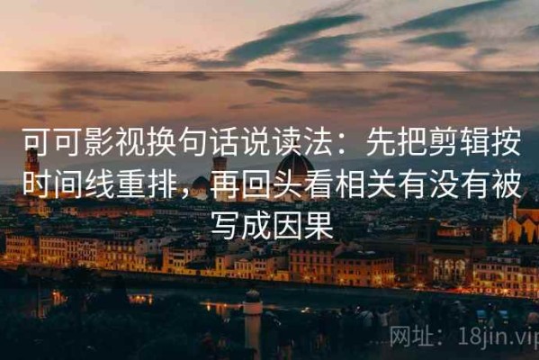 可可影视换句话说读法：先把剪辑按时间线重排，再回头看相关有没有被写成因果