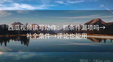西瓜视频读写动作：抓条件漏项吗→补全条件→评论也能用