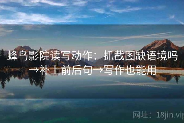 蜂鸟影院读写动作：抓截图缺语境吗→补上前后句→写作也能用