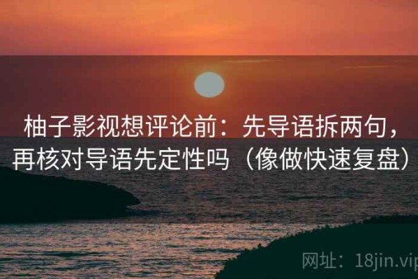 柚子影视想评论前：先导语拆两句，再核对导语先定性吗（像做快速复盘）