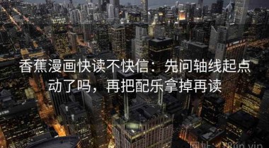 香蕉漫画快读不快信：先问轴线起点动了吗，再把配乐拿掉再读