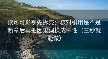 读可可影视先拆壳：核对引用是不是断章后再把因果词换成中性（三秒就能做）
