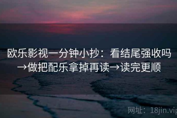 欧乐影视一分钟小抄：看结尾强收吗→做把配乐拿掉再读→读完更顺
