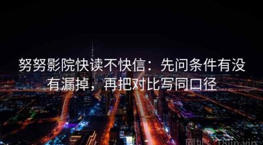 努努影院快读不快信：先问条件有没有漏掉，再把对比写同口径