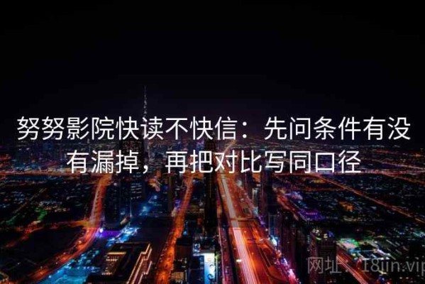 努努影院快读不快信：先问条件有没有漏掉，再把对比写同口径