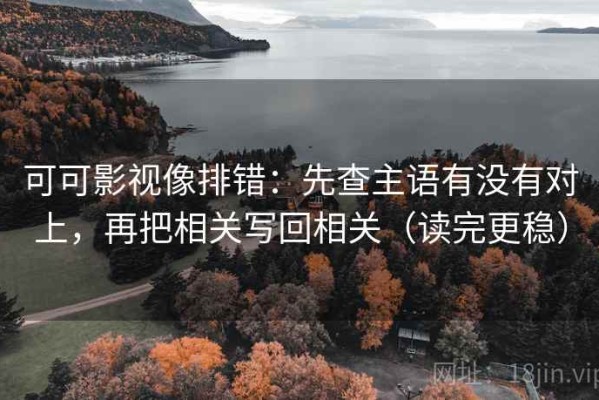 可可影视像排错：先查主语有没有对上，再把相关写回相关（读完更稳）