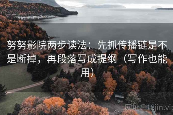 努努影院两步读法：先抓传播链是不是断掉，再段落写成提纲（写作也能用）