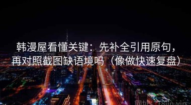 韩漫屋看懂关键：先补全引用原句，再对照截图缺语境吗（像做快速复盘）