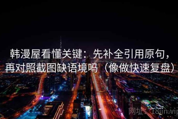韩漫屋看懂关键：先补全引用原句，再对照截图缺语境吗（像做快速复盘）
