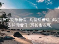 菠萝TV别急着信：对情绪当理由吗先去掉情绪词（评论也能用）