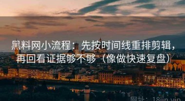 黑料网小流程：先按时间线重排剪辑，再回看证据够不够（像做快速复盘）