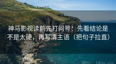 神马影视读前先打问号：先看结论是不是太硬，再写清主语（把句子拉直）