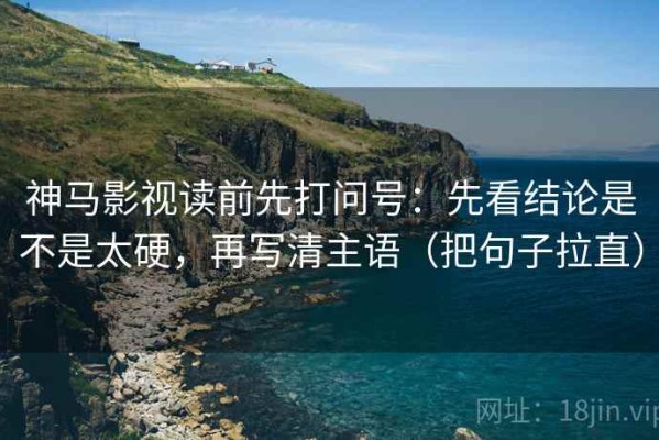 神马影视读前先打问号：先看结论是不是太硬，再写清主语（把句子拉直）