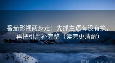 番茄影视两步走：先抓主语有没有换，再把引用补完整（读完更清醒）
