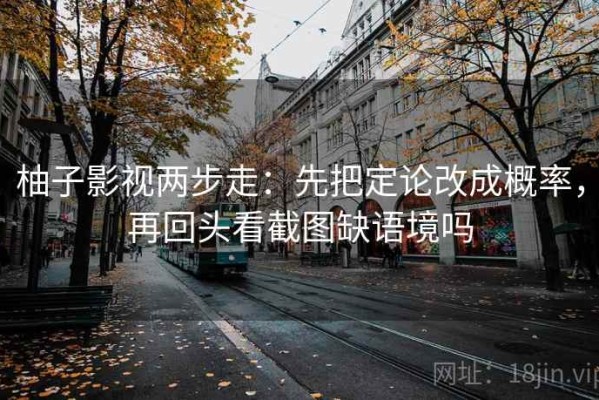 柚子影视两步走：先把定论改成概率，再回头看截图缺语境吗