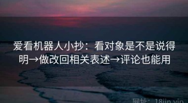 爱看机器人小抄：看对象是不是说得明→做改回相关表述→评论也能用