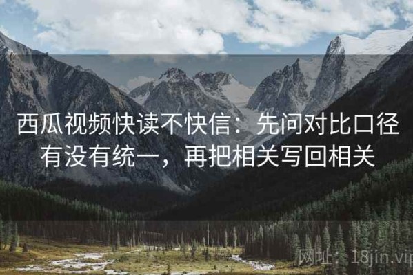 西瓜视频快读不快信：先问对比口径有没有统一，再把相关写回相关