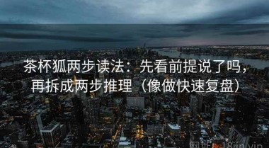 茶杯狐两步读法：先看前提说了吗，再拆成两步推理（像做快速复盘）