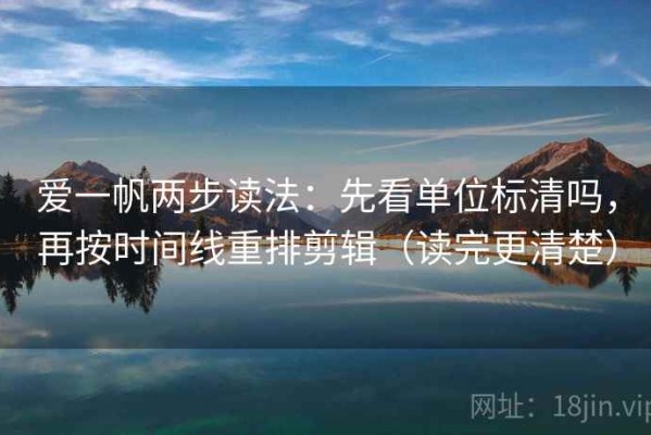 爱一帆两步读法：先看单位标清吗，再按时间线重排剪辑（读完更清楚）