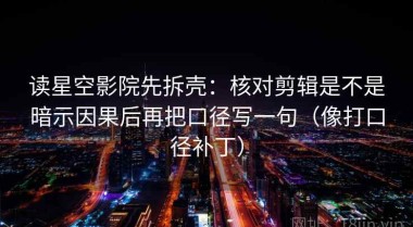 读星空影院先拆壳：核对剪辑是不是暗示因果后再把口径写一句（像打口径补丁）