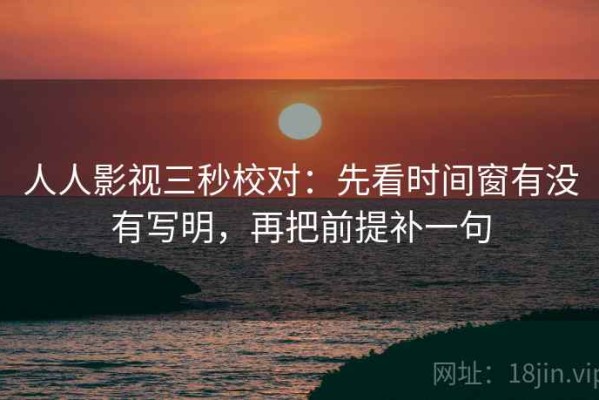人人影视三秒校对：先看时间窗有没有写明，再把前提补一句