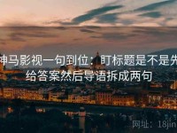 神马影视一句到位：盯标题是不是先给答案然后导语拆成两句