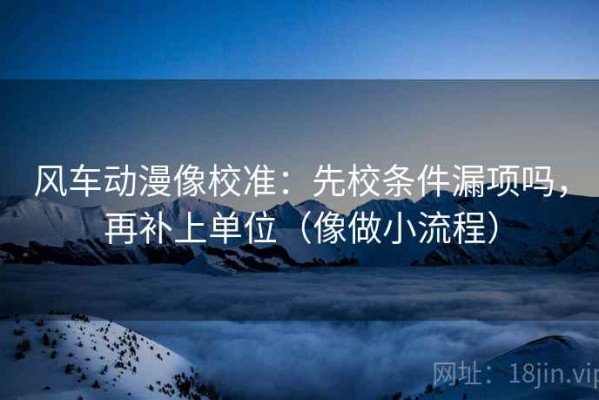 风车动漫像校准：先校条件漏项吗，再补上单位（像做小流程）