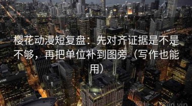 樱花动漫短复盘：先对齐证据是不是不够，再把单位补到图旁（写作也能用）