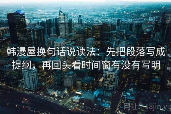 韩漫屋换句话说读法：先把段落写成提纲，再回头看时间窗有没有写明