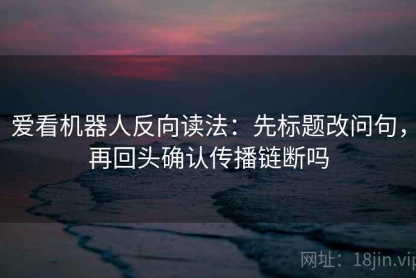 爱看机器人反向读法：先标题改问句，再回头确认传播链断吗