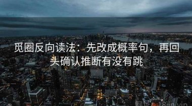 觅圈反向读法：先改成概率句，再回头确认推断有没有跳